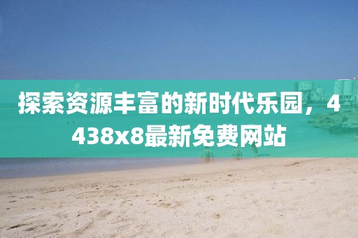 探索資源豐富的新時(shí)代樂園，4438x8最新免費(fèi)網(wǎng)站