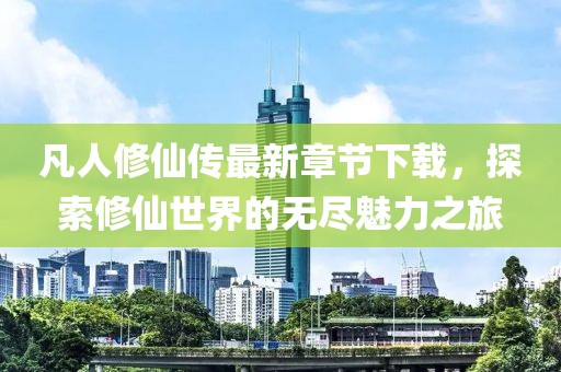 凡人修仙傳最新章節(jié)下載，探索修仙世界的無(wú)盡魅力之旅
