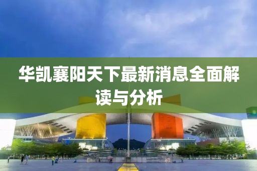 華凱襄陽天下最新消息全面解讀與分析