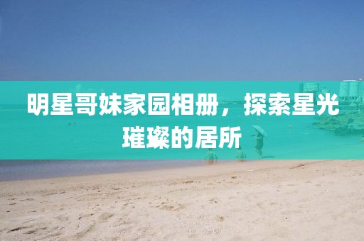 明星哥妹家園相冊，探索星光璀璨的居所