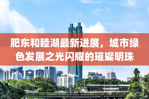 肥東和睦湖最新進(jìn)展，城市綠色發(fā)展之光閃耀的璀璨明珠