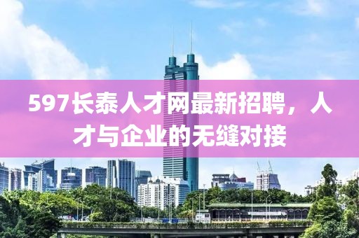 597長(zhǎng)泰人才網(wǎng)最新招聘，人才與企業(yè)的無(wú)縫對(duì)接