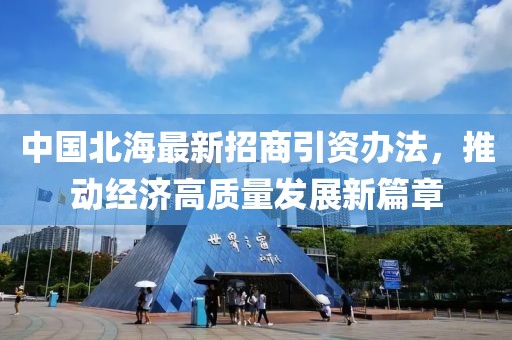 中國(guó)北海最新招商引資辦法，推動(dòng)經(jīng)濟(jì)高質(zhì)量發(fā)展新篇章