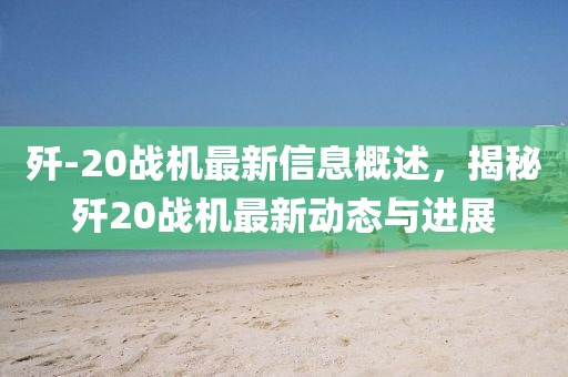 殲-20戰(zhàn)機(jī)最新信息概述，揭秘殲20戰(zhàn)機(jī)最新動(dòng)態(tài)與進(jìn)展