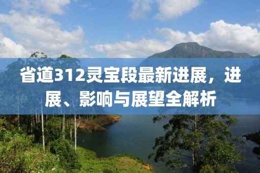 省道312靈寶段最新進展，進展、影響與展望全解析
