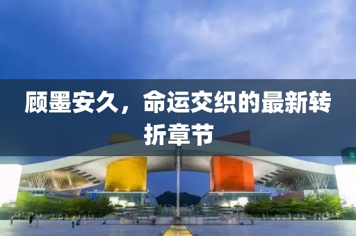 顧墨安久，命運(yùn)交織的最新轉(zhuǎn)折章節(jié)