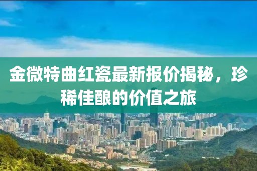 金微特曲紅瓷最新報價揭秘，珍稀佳釀的價值之旅
