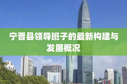 寧晉縣領(lǐng)導(dǎo)班子的最新構(gòu)建與發(fā)展概況