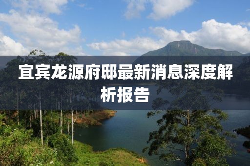 宜賓龍?jiān)锤∽钚孪⑸疃冉馕鰣?bào)告