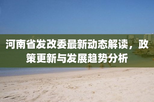 河南省發(fā)改委最新動(dòng)態(tài)解讀，政策更新與發(fā)展趨勢(shì)分析