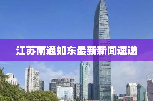 江蘇南通如東最新新聞速遞