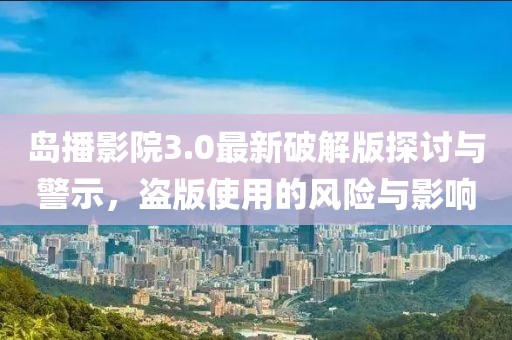 島播影院3.0最新破解版探討與警示，盜版使用的風(fēng)險(xiǎn)與影響