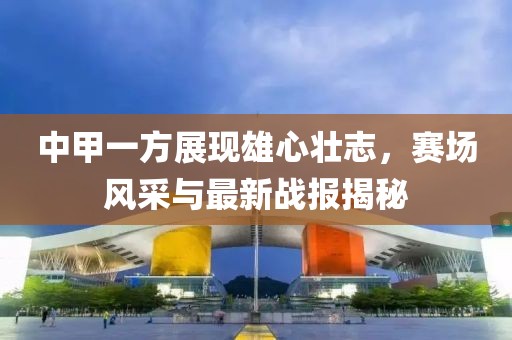 中甲一方展現(xiàn)雄心壯志，賽場(chǎng)風(fēng)采與最新戰(zhàn)報(bào)揭秘