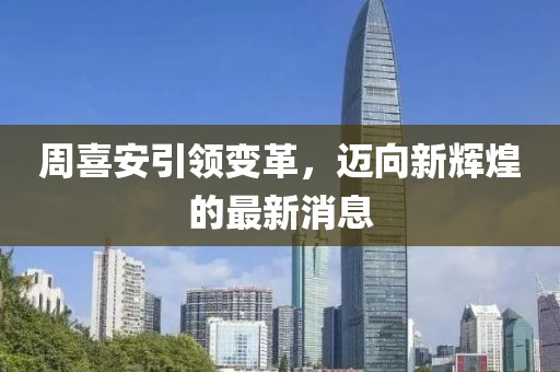 周喜安引領(lǐng)變革，邁向新輝煌的最新消息