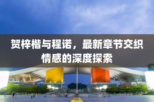 賀梓楷與程諾，最新章節(jié)交織情感的深度探索