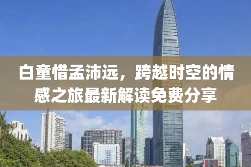 白童惜孟沛遠，跨越時空的情感之旅最新解讀免費分享