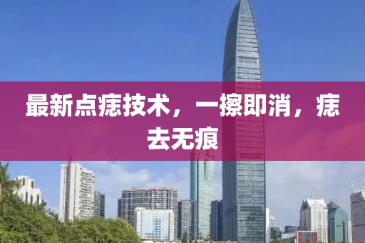 最新點痣技術(shù)，一擦即消，痣去無痕