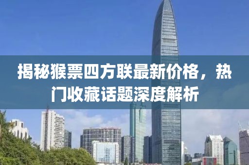 揭秘猴票四方聯(lián)最新價格，熱門收藏話題深度解析