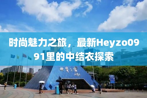 時(shí)尚魅力之旅，最新Heyzo0991里的中結(jié)衣探索