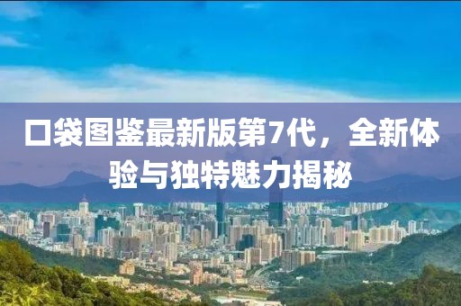 口袋圖鑒最新版第7代，全新體驗與獨特魅力揭秘