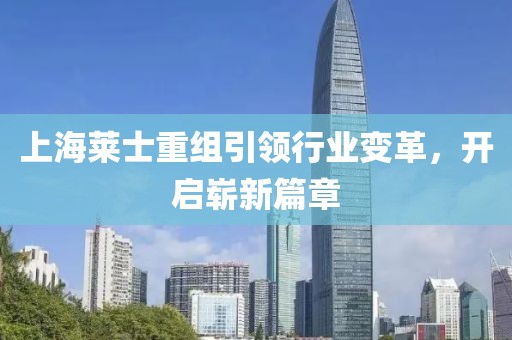 上海萊士重組引領行業(yè)變革，開啟嶄新篇章