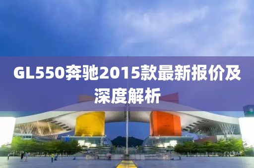 GL550奔馳2015款最新報(bào)價(jià)及深度解析