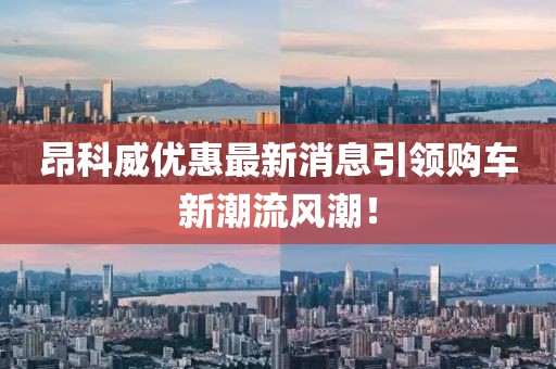 昂科威優(yōu)惠最新消息引領(lǐng)購(gòu)車新潮流風(fēng)潮！