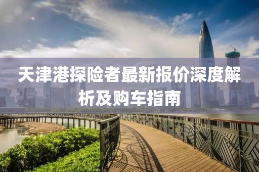 天津港探險(xiǎn)者最新報(bào)價(jià)深度解析及購車指南