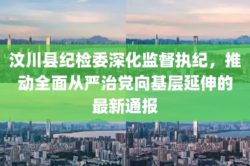 汶川縣紀(jì)檢委深化監(jiān)督執(zhí)紀(jì)，推動(dòng)全面從嚴(yán)治黨向基層延伸的最新通報(bào)