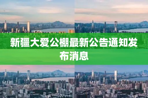 新疆大愛公棚最新公告通知發(fā)布消息