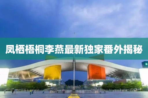 鳳棲梧桐李燕最新獨(dú)家番外揭秘