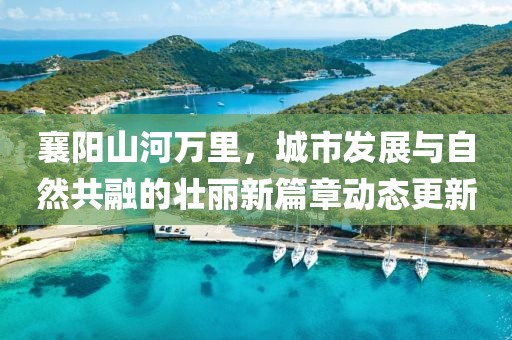 襄陽山河萬里，城市發(fā)展與自然共融的壯麗新篇章動態(tài)更新