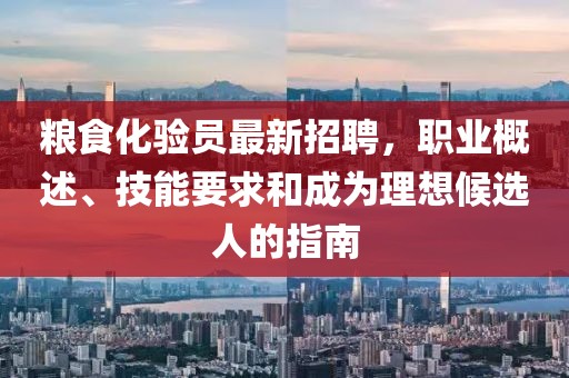 糧食化驗(yàn)員最新招聘，職業(yè)概述、技能要求和成為理想候選人的指南