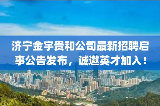 濟(jì)寧金宇貴和公司最新招聘啟事公告發(fā)布，誠邀英才加入！