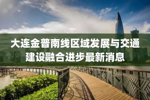 大連金普南線區(qū)域發(fā)展與交通建設融合進步最新消息