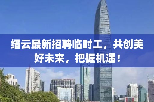 縉云最新招聘臨時(shí)工，共創(chuàng)美好未來(lái)，把握機(jī)遇！