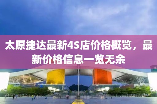 太原捷達(dá)最新4S店價格概覽，最新價格信息一覽無余