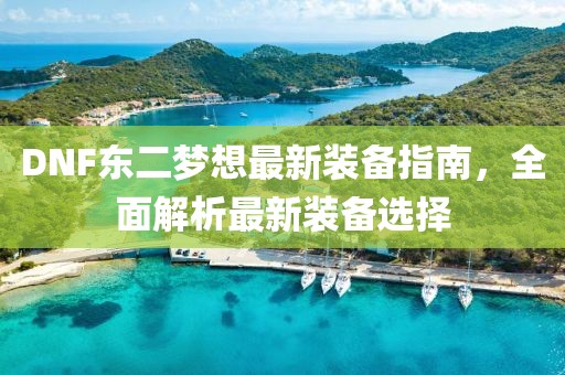 DNF東二夢(mèng)想最新裝備指南，全面解析最新裝備選擇
