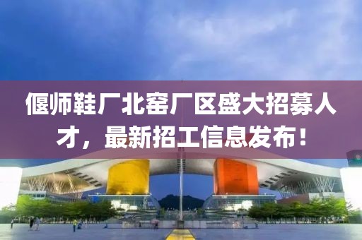 偃師鞋廠(chǎng)北窯廠(chǎng)區(qū)盛大招募人才，最新招工信息發(fā)布！