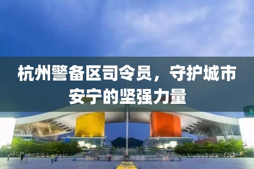杭州警備區(qū)司令員，守護城市安寧的堅強力量