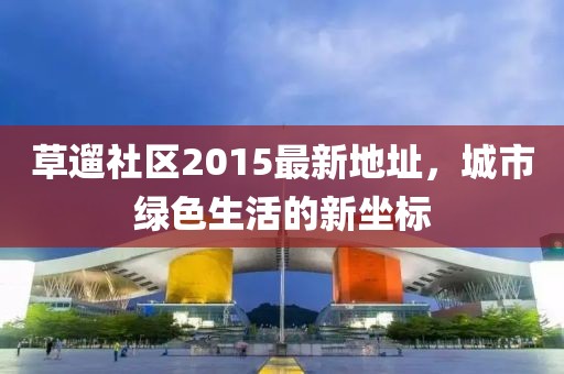 草遛社區(qū)2015最新地址，城市綠色生活的新坐標(biāo)
