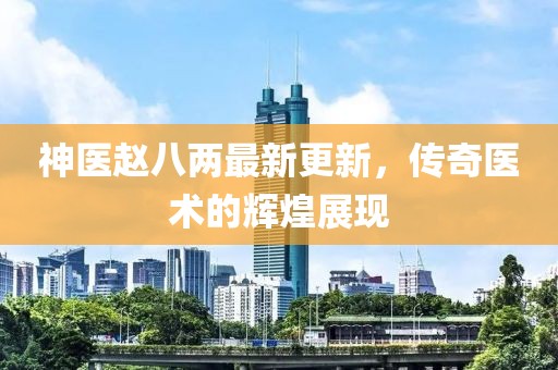 神醫(yī)趙八兩最新更新，傳奇醫(yī)術(shù)的輝煌展現(xiàn)