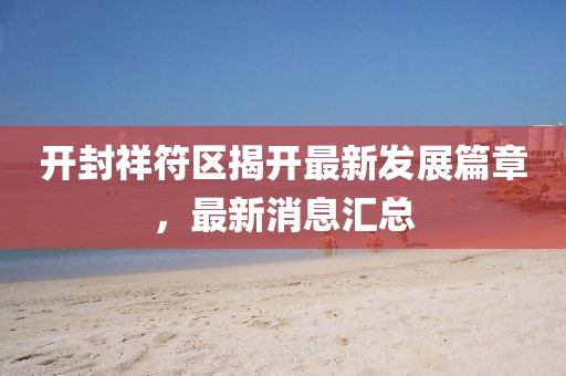開封祥符區(qū)揭開最新發(fā)展篇章，最新消息匯總