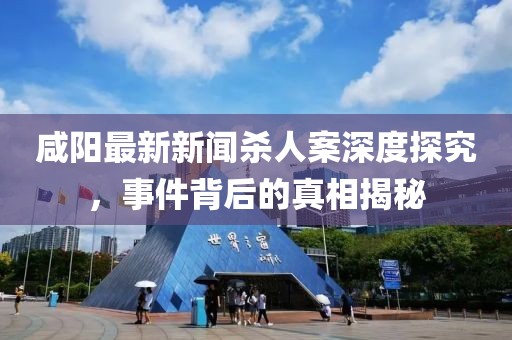 咸陽最新新聞殺人案深度探究，事件背后的真相揭秘