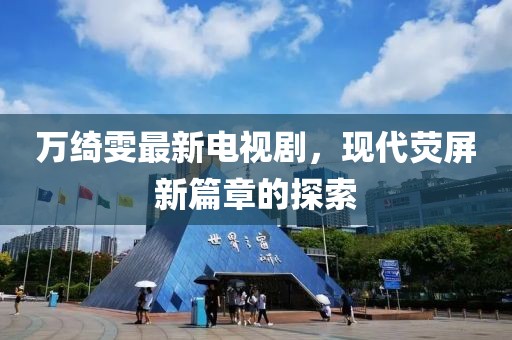 萬綺雯最新電視劇，現(xiàn)代熒屏新篇章的探索