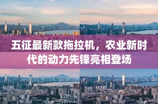 五征最新款拖拉機(jī)，農(nóng)業(yè)新時(shí)代的動(dòng)力先鋒亮相登場