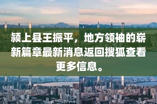 潁上縣王振平，地方領(lǐng)袖的嶄新篇章最新消息返回搜狐查看更多信息。