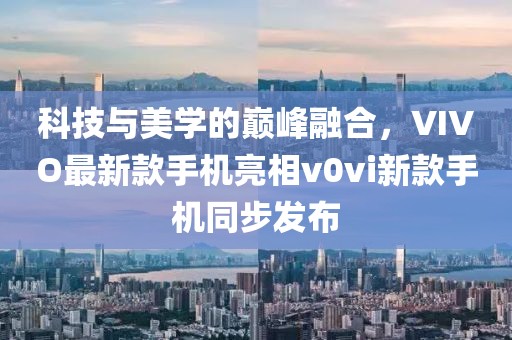 科技與美學(xué)的巔峰融合，VIVO最新款手機(jī)亮相v0vi新款手機(jī)同步發(fā)布
