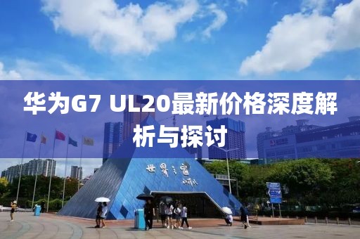 華為G7 UL20最新價格深度解析與探討
