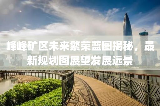 峰峰礦區(qū)未來繁榮藍(lán)圖揭秘，最新規(guī)劃圖展望發(fā)展遠(yuǎn)景